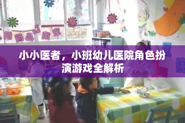 小班幼兒醫(yī)院角色扮演游戲，小小醫(yī)者的全面解析