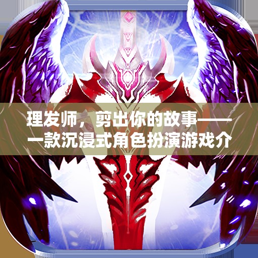 理發(fā)師，剪出你的故事——探索沉浸式角色扮演的魅力