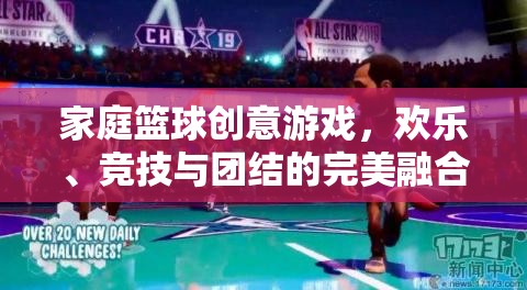 家庭籃球創(chuàng)意游戲，歡樂、競技與團結(jié)的完美融合