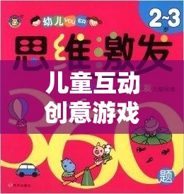 兒童互動創(chuàng)意游戲大全集，激發(fā)想象，共筑歡樂時光