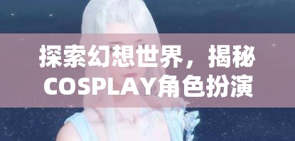 探索幻想世界，揭秘COSPLAY角色扮演妝容的魅力之旅