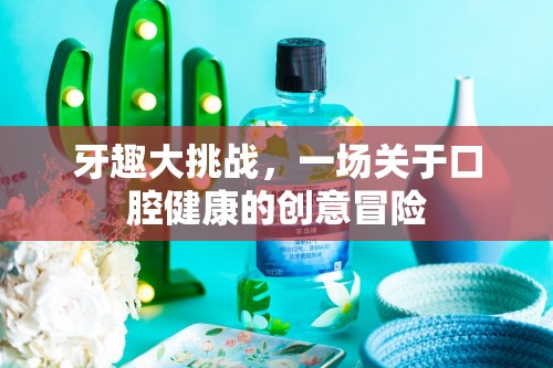 牙趣大挑戰(zhàn)，一場創(chuàng)意冒險的口腔健康之旅  第1張