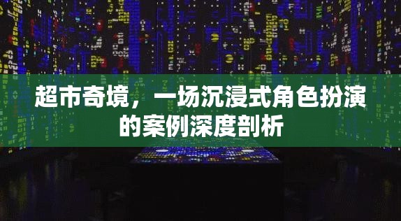 超市奇境，一場沉浸式角色扮演的深度案例剖析