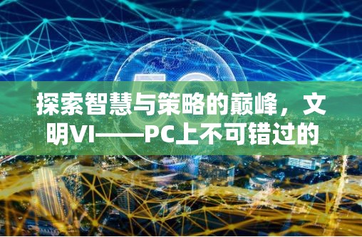 探索智慧與策略的巔峰，文明VI——PC上不容錯(cuò)過(guò)的策略游戲巨作  第3張