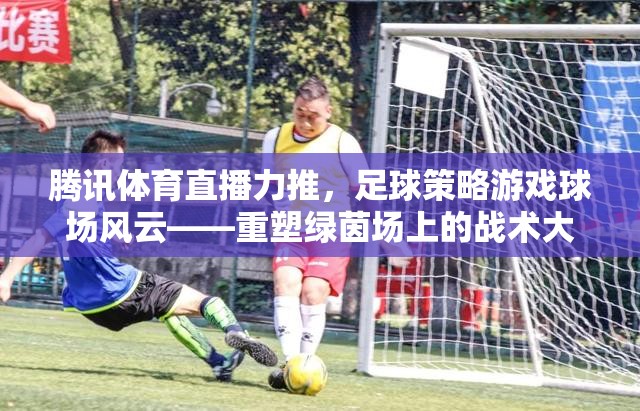 騰訊體育直播力推，球場風云——重塑綠茵場上的戰(zhàn)術大師