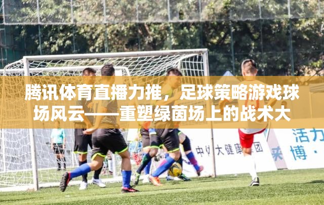 騰訊體育直播力推，球場風云——重塑綠茵場上的戰(zhàn)術大師