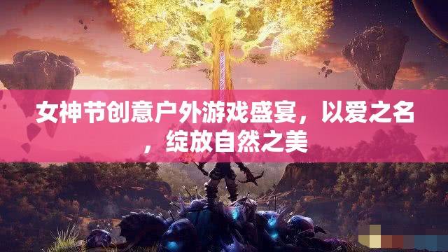 女神節(jié)創(chuàng)意戶外游戲盛宴，以愛(ài)之名，綻放自然之美