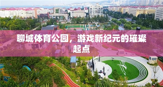 聊城體育公園，游戲新紀(jì)元的璀璨起點(diǎn)