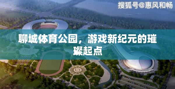 聊城體育公園，游戲新紀(jì)元的璀璨起點(diǎn)