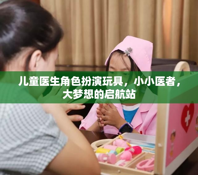 小小醫(yī)者，大夢想啟航，兒童醫(yī)生角色扮演玩具的魅力