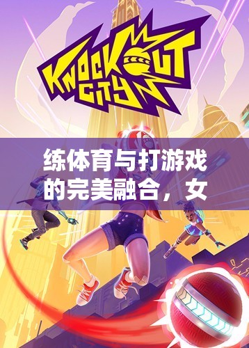 女性視角下的健康游戲新風尚，體育與游戲的完美融合