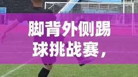 腳背外側(cè)踢球挑戰(zhàn)賽，技巧與樂(lè)趣的完美融合