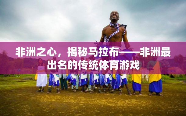非洲之心，揭秘馬拉布——非洲最出名的傳統(tǒng)體育游戲