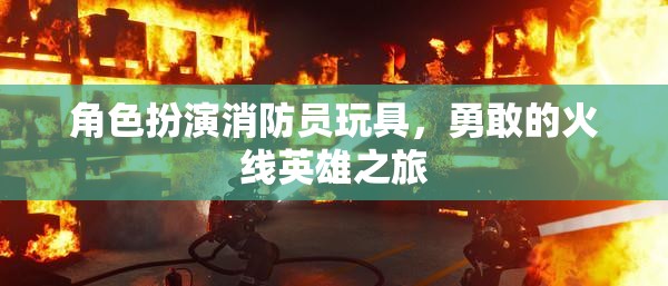 勇敢的火線英雄，角色扮演消防員玩具的冒險之旅
