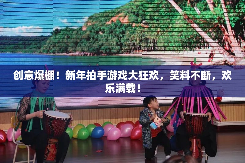 新年拍手游戲大狂歡，創(chuàng)意爆棚，笑料不斷，歡樂(lè)滿載！