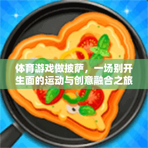 披薩制作與體育競(jìng)技的奇妙融合，一場(chǎng)別開(kāi)生面的創(chuàng)意運(yùn)動(dòng)之旅