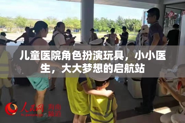 小小醫(yī)生，大大夢想，兒童醫(yī)院角色扮演玩具的啟航站