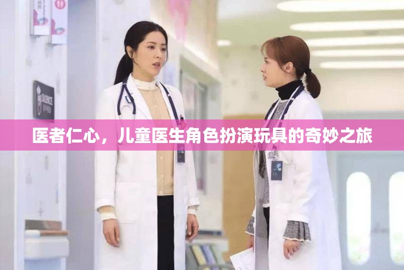 醫(yī)者仁心，兒童醫(yī)生角色扮演玩具的奇妙之旅