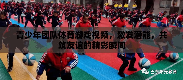 青春燃動(dòng)，青少年團(tuán)隊(duì)體育游戲視頻——激發(fā)潛能，共筑友誼的精彩瞬間