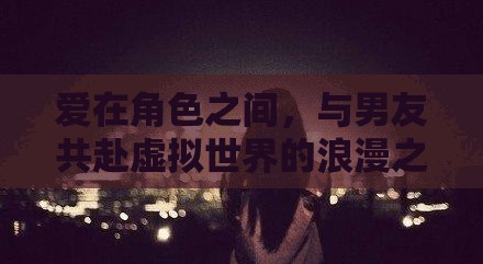 虛擬世界的浪漫之旅，在角色間與男友共舞愛的旋律