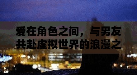 虛擬世界的浪漫之旅，在角色間與男友共舞愛的旋律