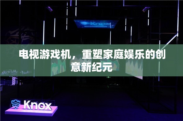 電視游戲機(jī)，開(kāi)啟家庭娛樂(lè)的創(chuàng)意新紀(jì)元