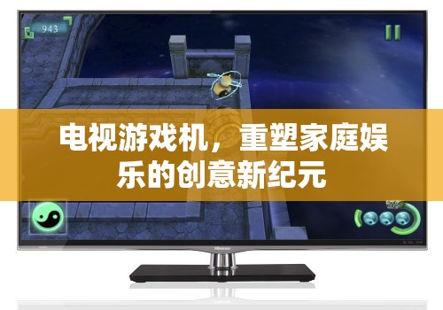 電視游戲機(jī)，開(kāi)啟家庭娛樂(lè)的創(chuàng)意新紀(jì)元