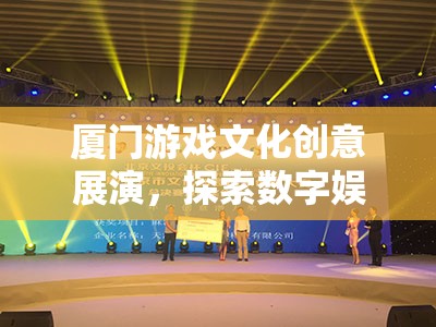 廈門游戲文化創(chuàng)意展演，探索數(shù)字娛樂的無限可能