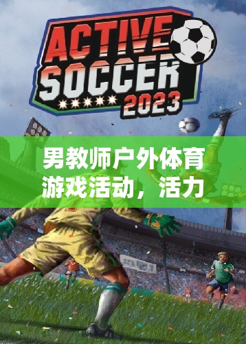 男教師戶外體育游戲活動，活力與激情的碰撞
