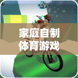 樂在家中，創(chuàng)意無限，家庭自制體育游戲新體驗
