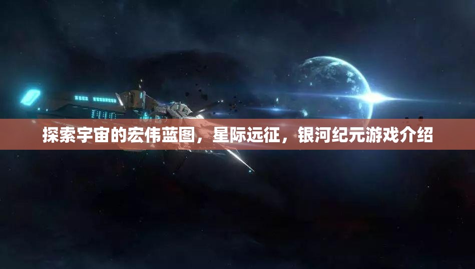 星際遠(yuǎn)征，探索宇宙的宏偉藍(lán)圖與銀河紀(jì)元游戲揭秘