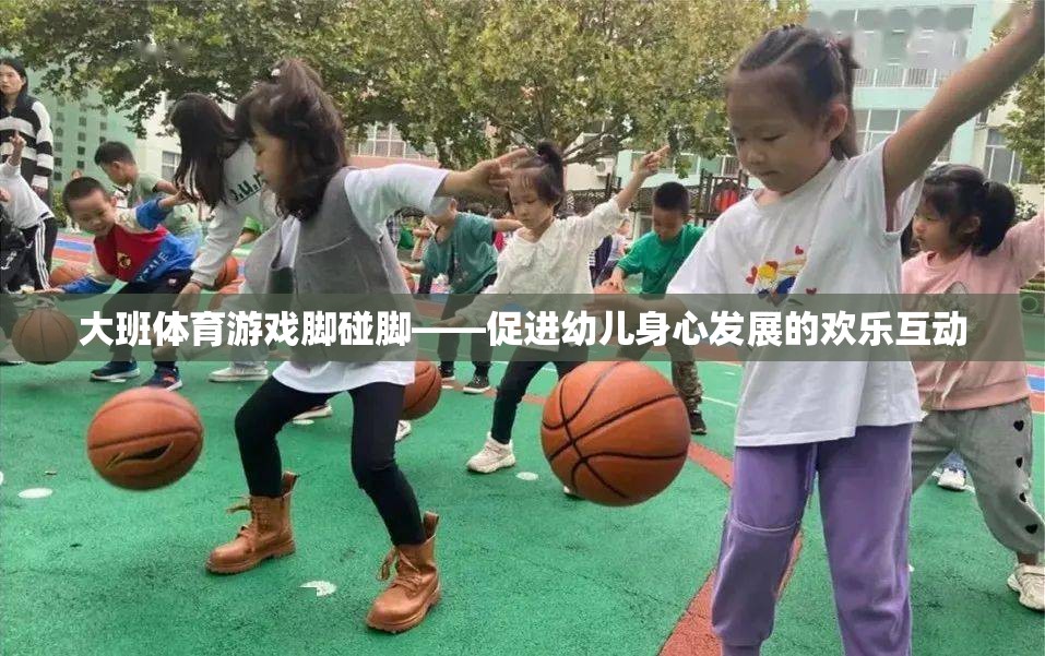 腳碰腳大班體育游戲，歡樂互動，促進幼兒身心發(fā)展