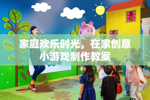 打造家庭歡樂時光，在家創(chuàng)意小游戲制作教案
