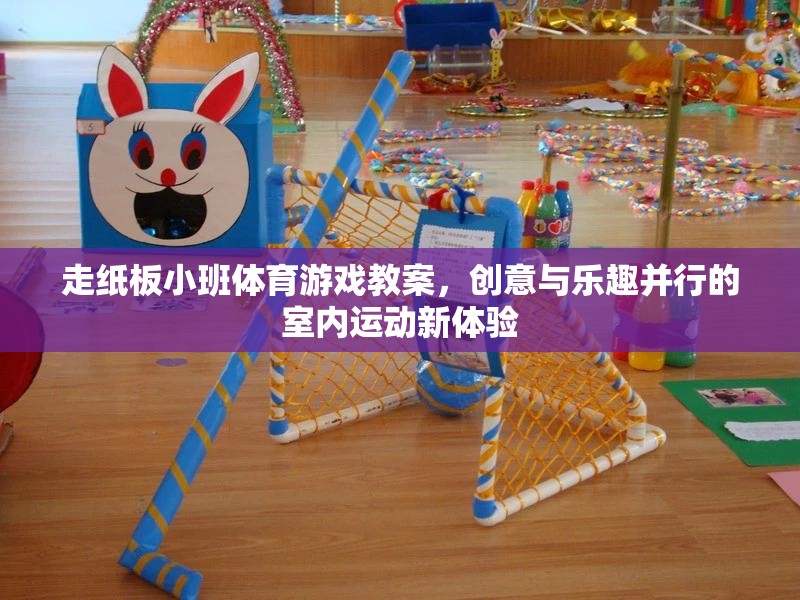 走紙板小班體育游戲教案，創(chuàng)意與樂趣并行的室內(nèi)運動新體驗