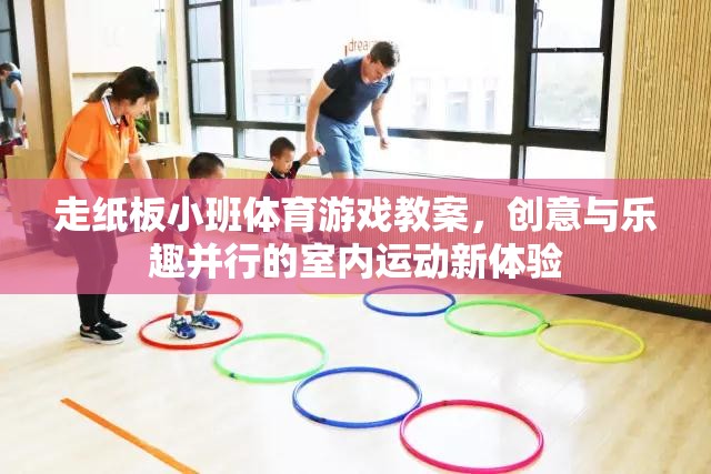走紙板小班體育游戲教案，創(chuàng)意與樂趣并行的室內(nèi)運動新體驗
