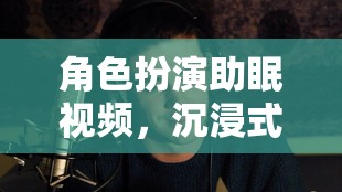 夢境奇旅，角色扮演助眠視頻的沉浸式體驗