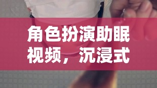 夢境奇旅，角色扮演助眠視頻的沉浸式體驗