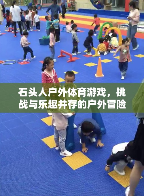 石頭人戶外體育游戲，挑戰(zhàn)與樂(lè)趣并存的戶外冒險(xiǎn)之旅