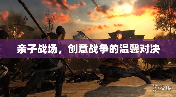 親子戰(zhàn)場(chǎng)，創(chuàng)意戰(zhàn)爭(zhēng)的溫馨對(duì)決