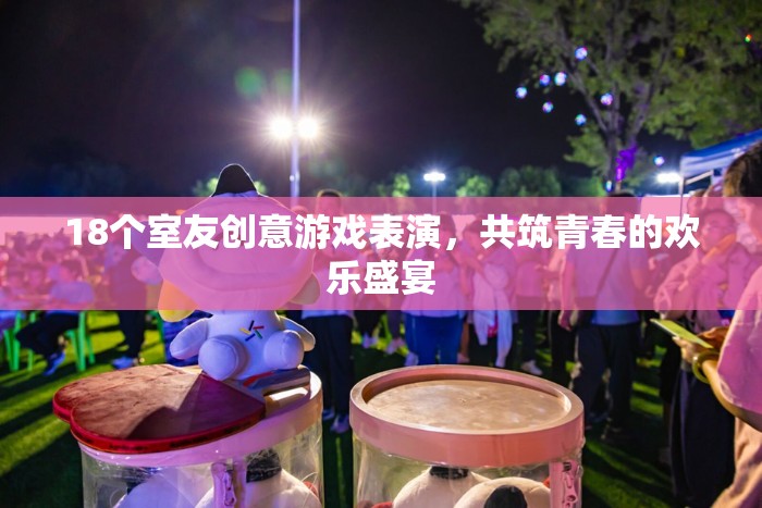 18個室友創(chuàng)意游戲表演，共筑青春的歡樂盛宴