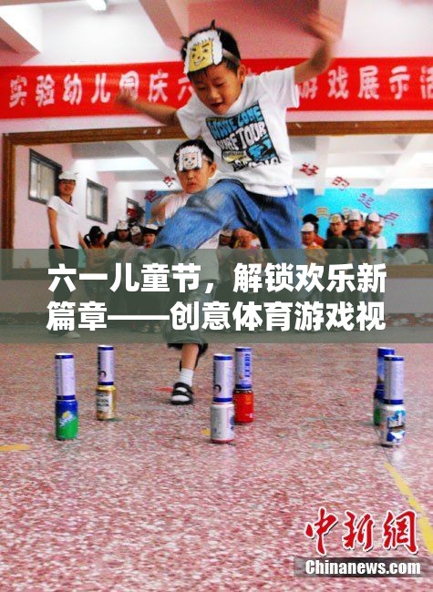 六一兒童節(jié)，解鎖歡樂新篇章——創(chuàng)意體育游戲視頻大賞