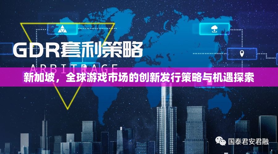 新加坡，全球游戲市場的創(chuàng)新發(fā)行策略與機遇探索