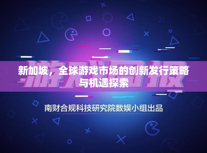新加坡，全球游戲市場的創(chuàng)新發(fā)行策略與機遇探索