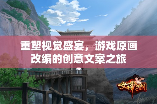 重塑視覺盛宴，游戲原畫改編的創(chuàng)意文案探索之旅