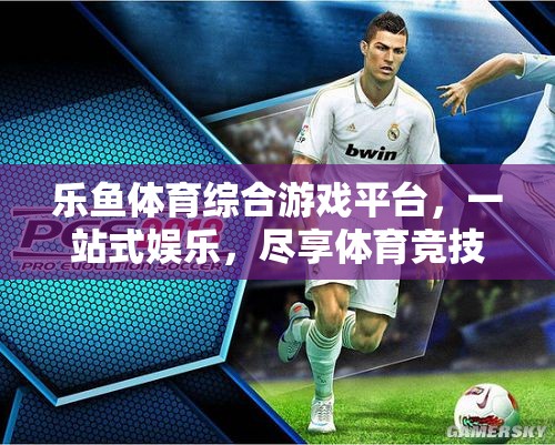 樂魚體育綜合游戲平臺，一站式娛樂，盡享體育競技的激情與樂趣