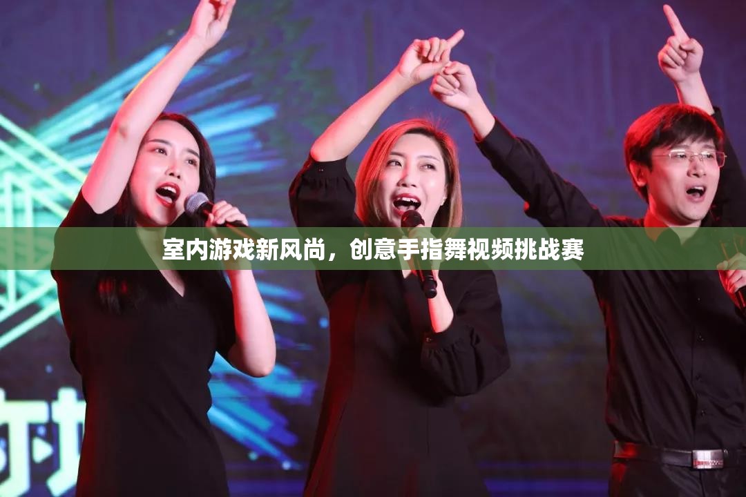 創(chuàng)意手指舞視頻挑戰(zhàn)賽，引領(lǐng)室內(nèi)游戲新風(fēng)尚