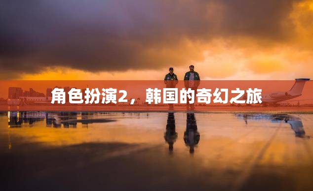 韓國(guó)的奇幻之旅，角色扮演的奇妙冒險(xiǎn)