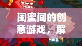 閨蜜奇遇記，解鎖友誼新篇章的創(chuàng)意游戲之旅