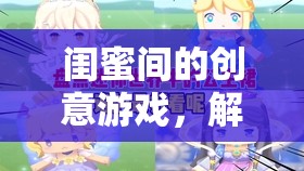 閨蜜奇遇記，解鎖友誼新篇章的創(chuàng)意游戲之旅
