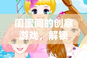 閨蜜奇遇記，解鎖友誼新篇章的創(chuàng)意游戲之旅